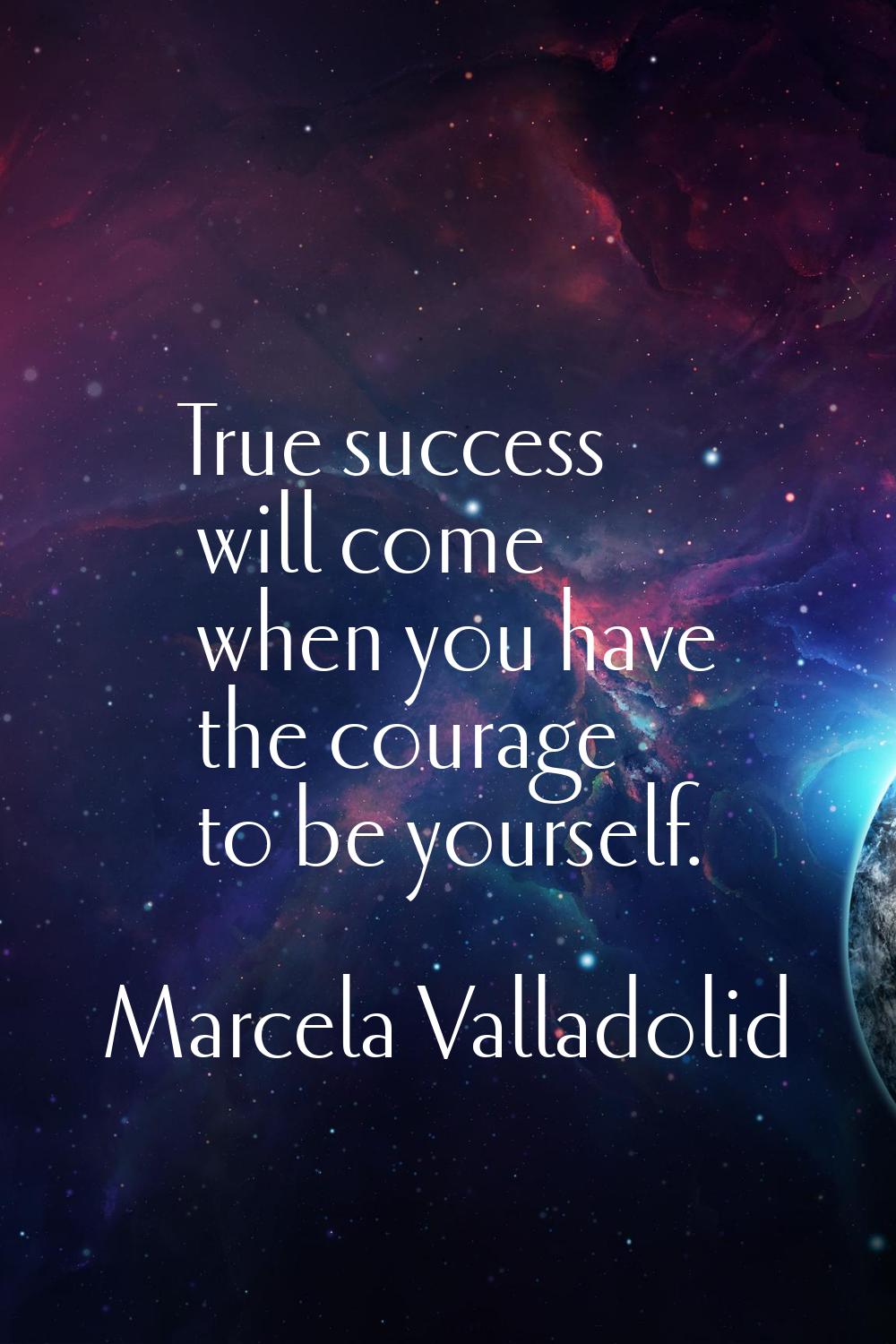 True success will come when you have the courage to be yourself.