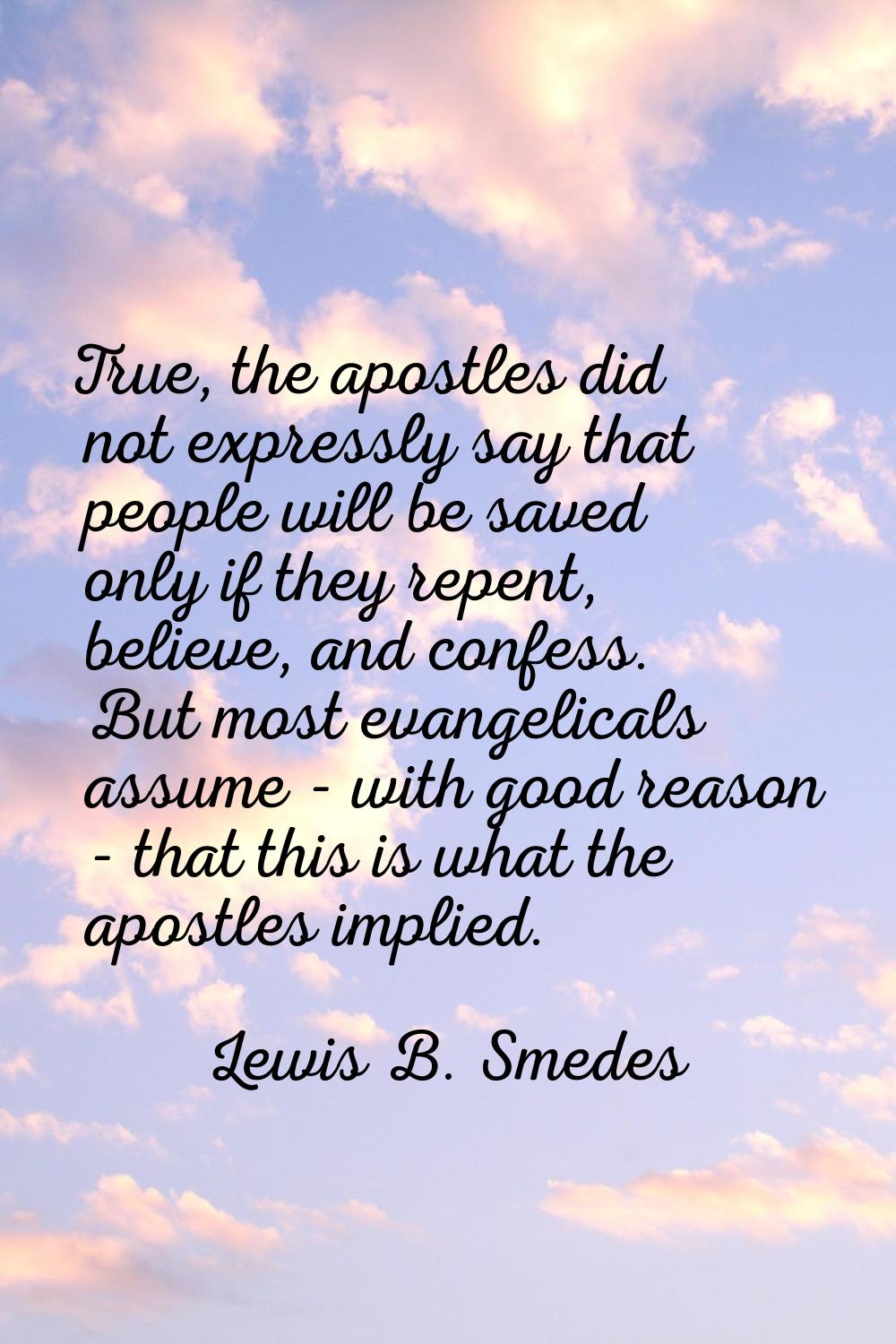 True, the apostles did not expressly say that people will be saved only if they repent, believe, an