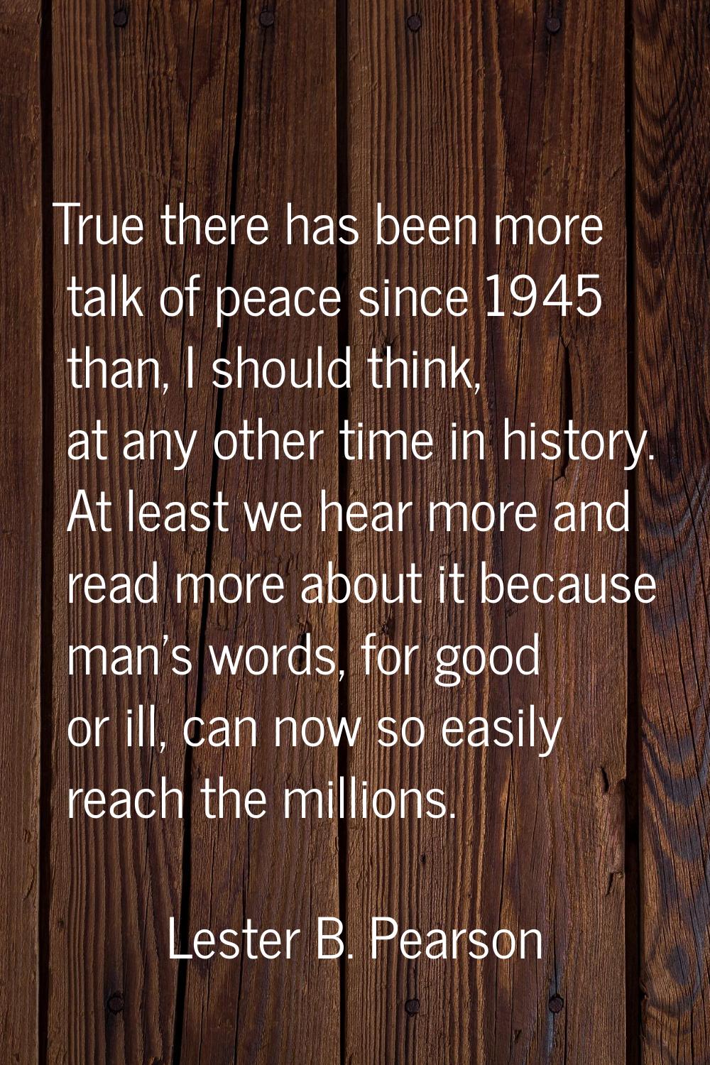 True there has been more talk of peace since 1945 than, I should think, at any other time in histor
