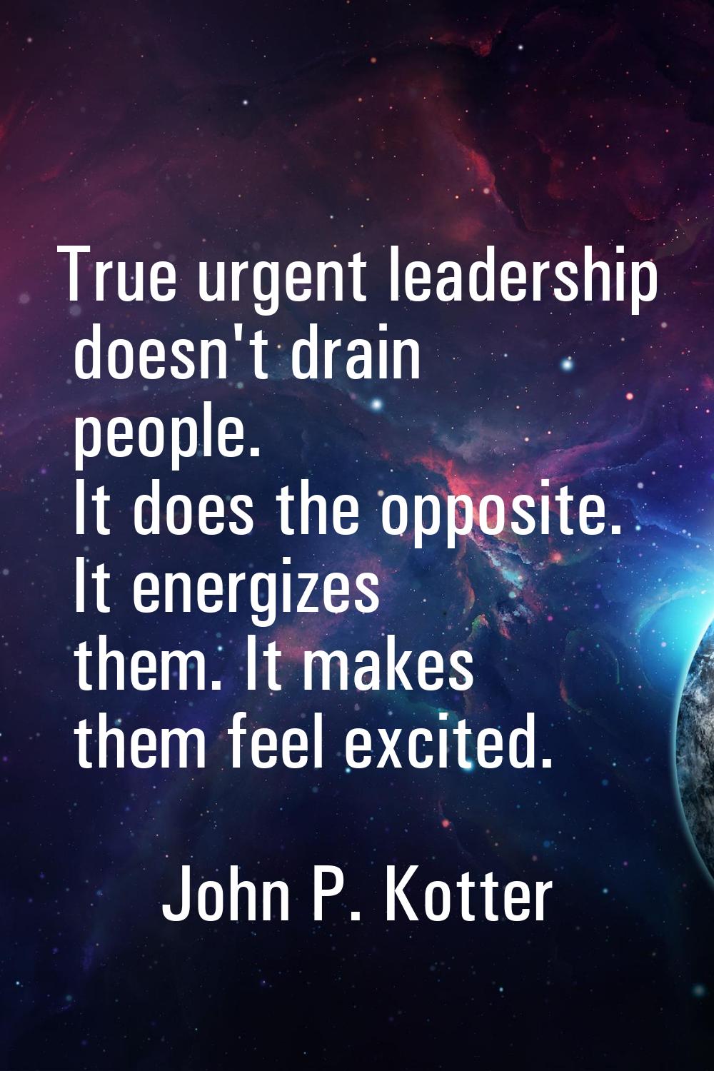 True urgent leadership doesn't drain people. It does the opposite. It energizes them. It makes them