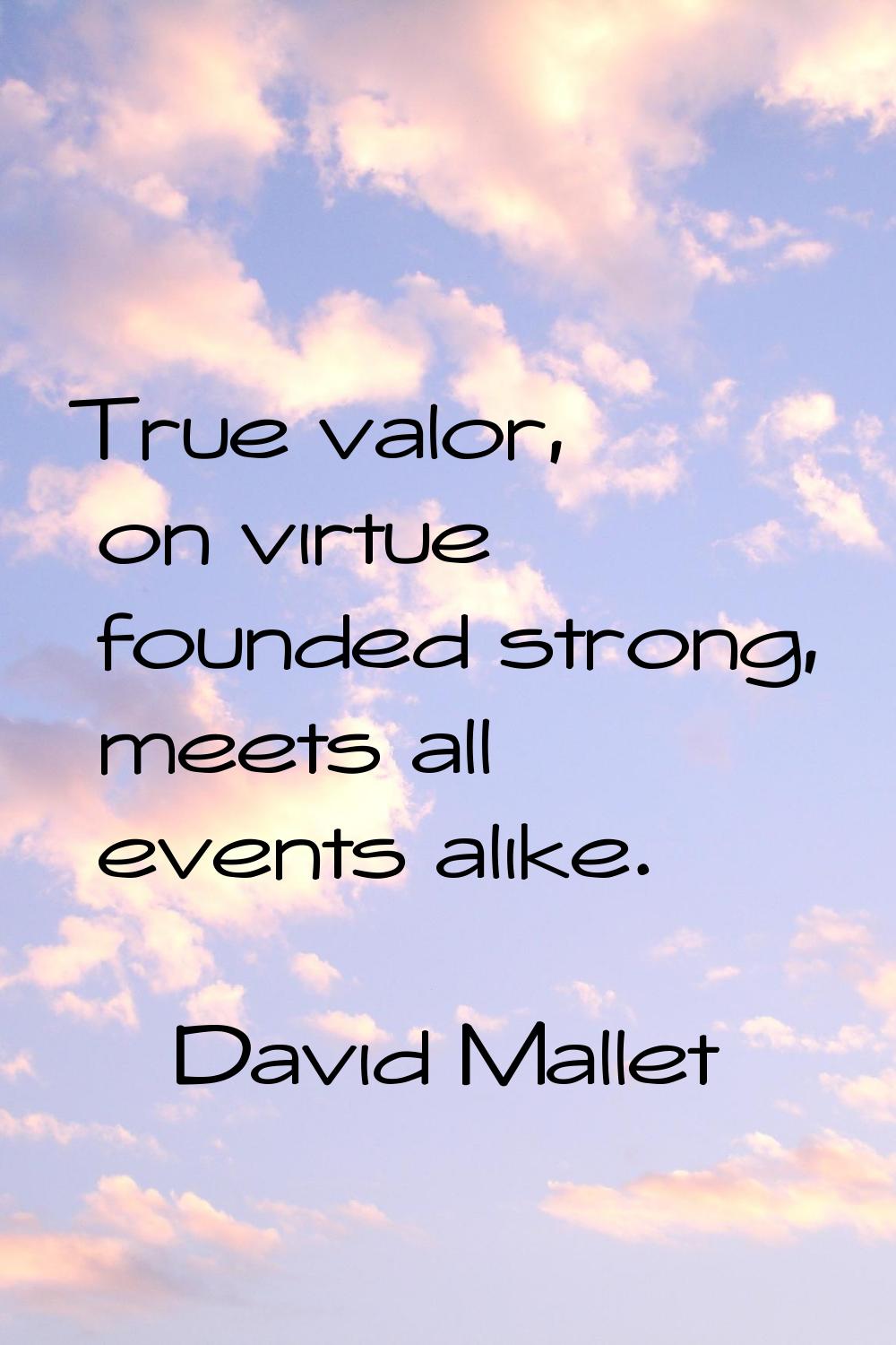 True valor, on virtue founded strong, meets all events alike.