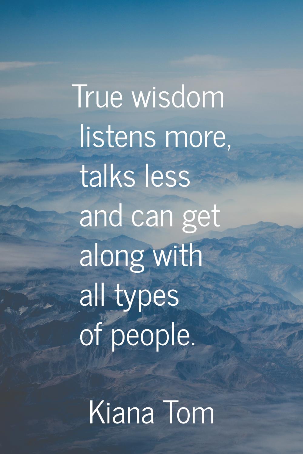 True wisdom listens more, talks less and can get along with all types of people.