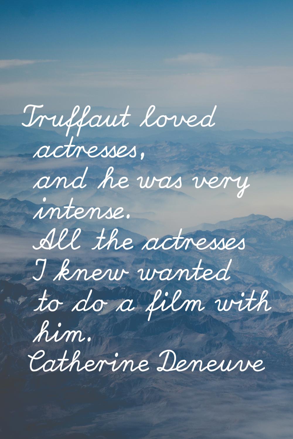 Truffaut loved actresses, and he was very intense. All the actresses I knew wanted to do a film wit