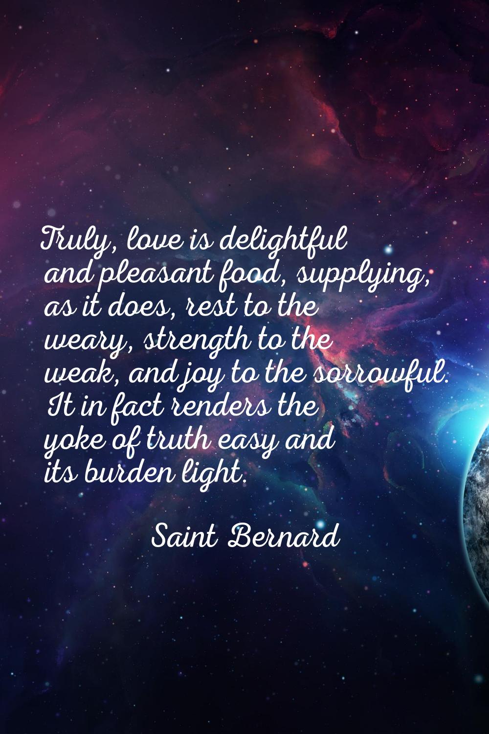 Truly, love is delightful and pleasant food, supplying, as it does, rest to the weary, strength to 