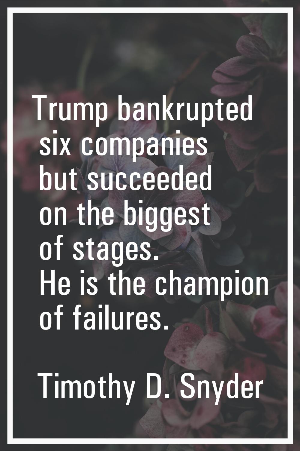 Trump bankrupted six companies but succeeded on the biggest of stages. He is the champion of failur