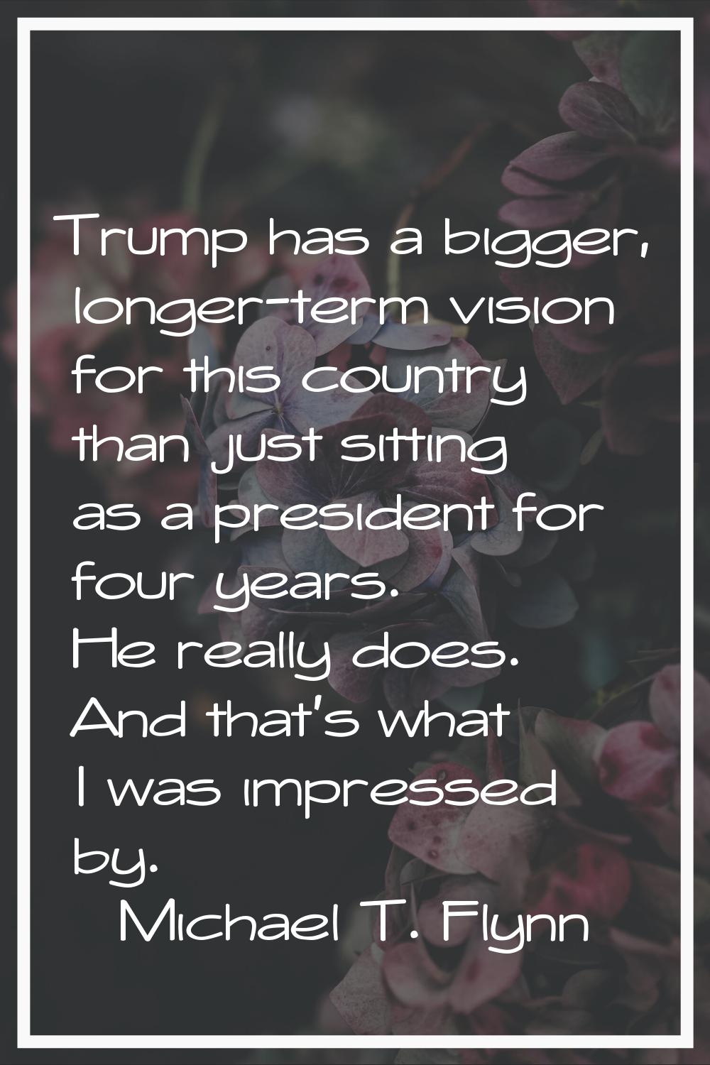 Trump has a bigger, longer-term vision for this country than just sitting as a president for four y