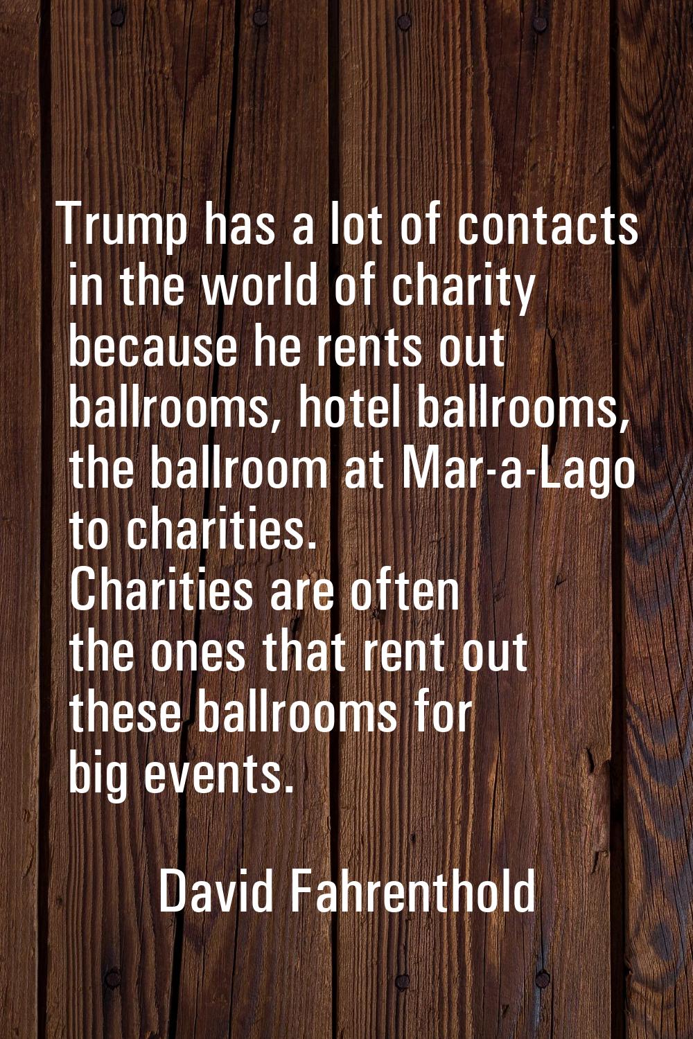 Trump has a lot of contacts in the world of charity because he rents out ballrooms, hotel ballrooms