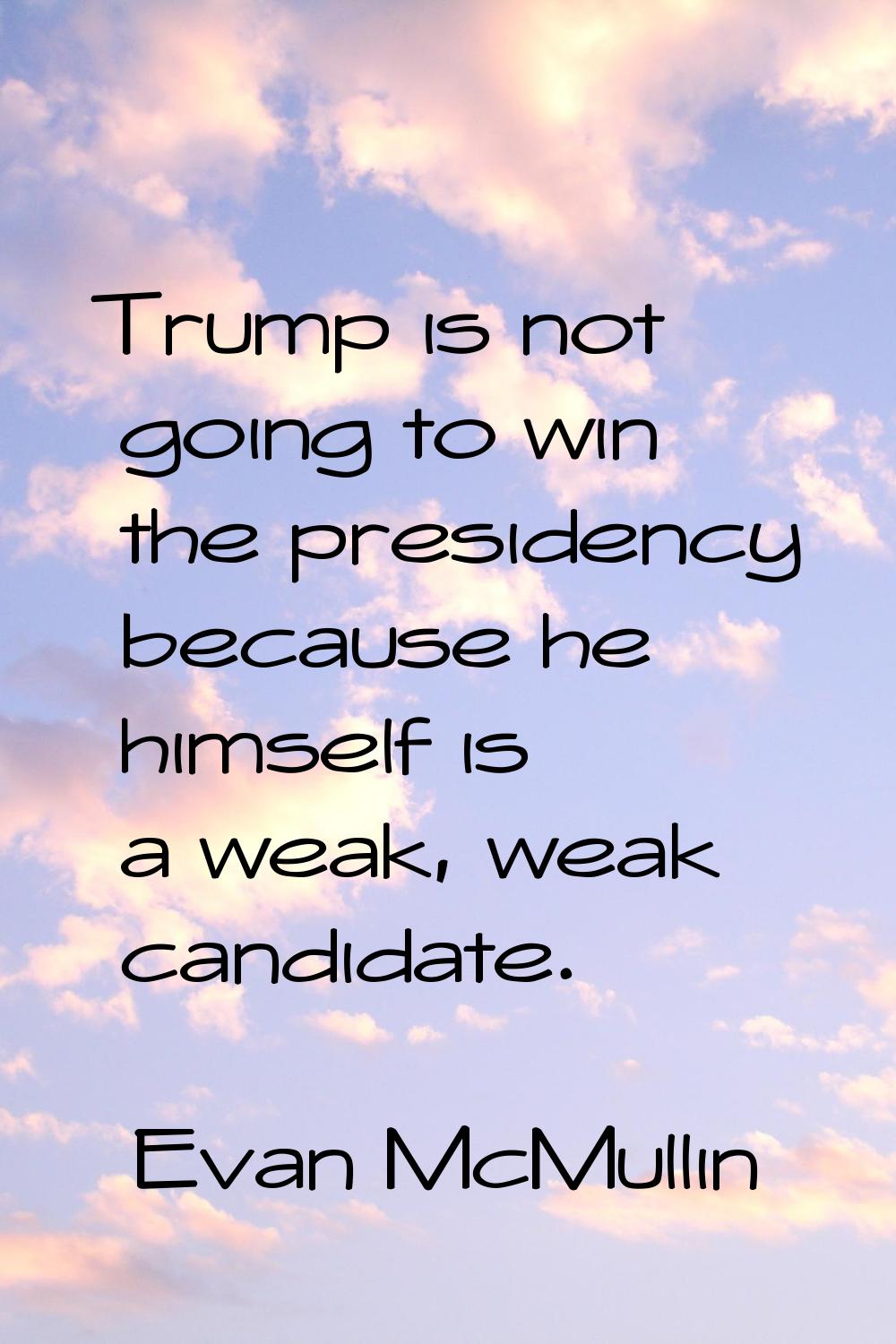 Trump is not going to win the presidency because he himself is a weak, weak candidate.