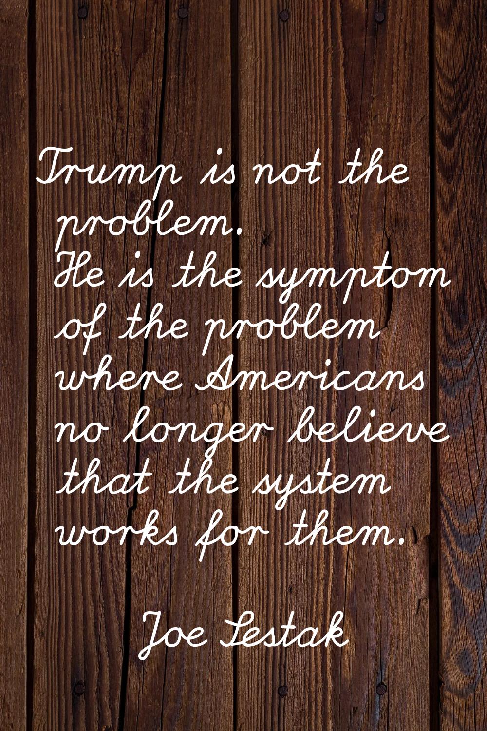 Trump is not the problem. He is the symptom of the problem where Americans no longer believe that t