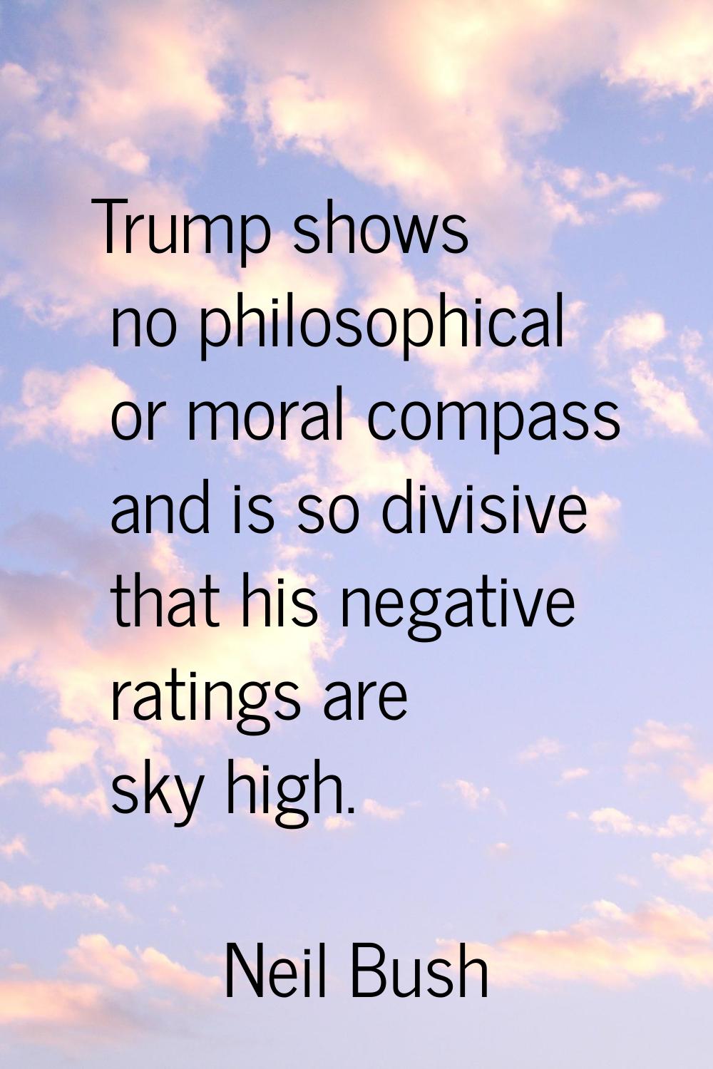 Trump shows no philosophical or moral compass and is so divisive that his negative ratings are sky 