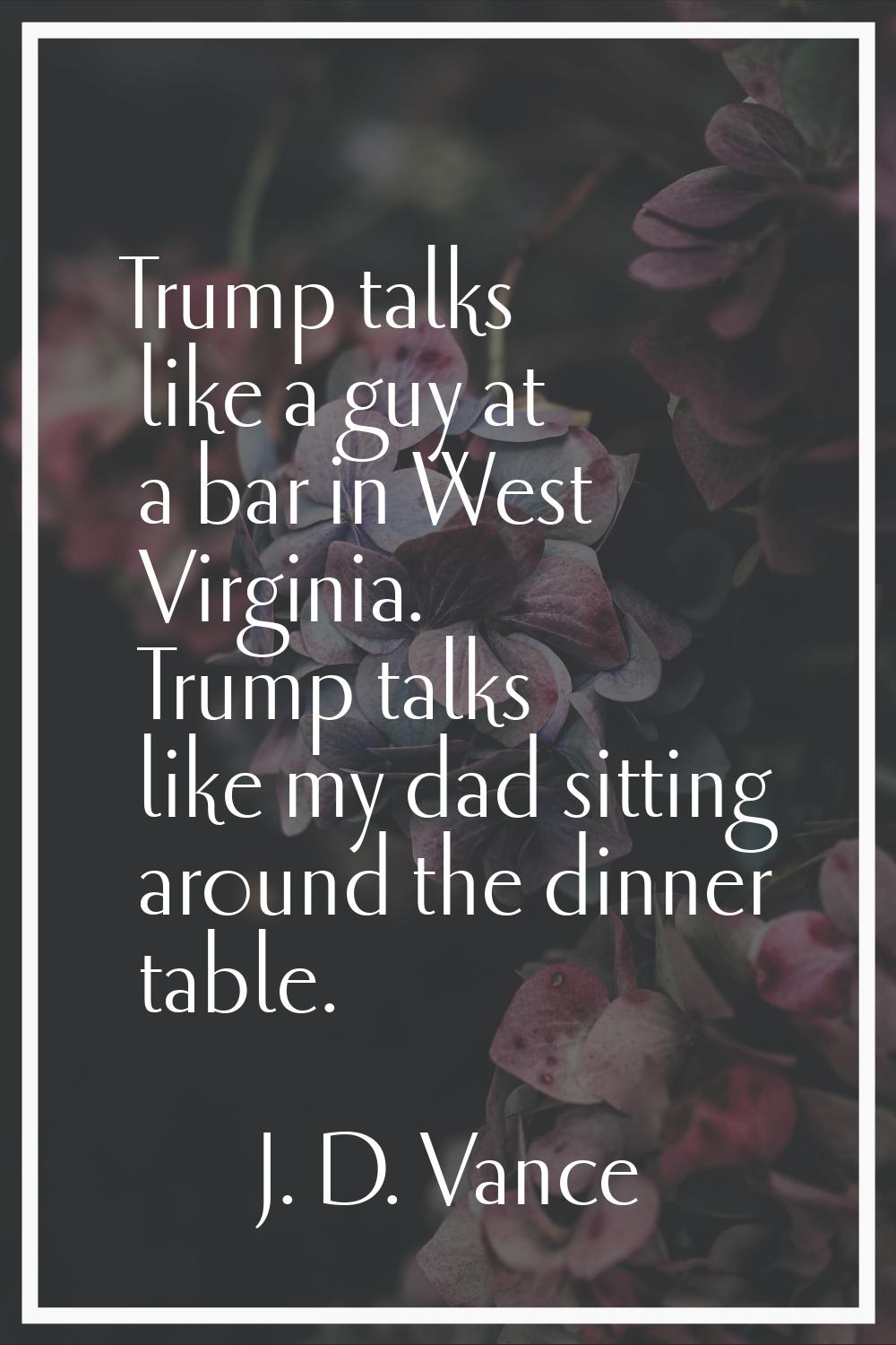 Trump talks like a guy at a bar in West Virginia. Trump talks like my dad sitting around the dinner