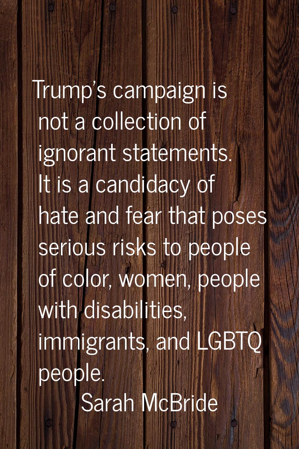 Trump's campaign is not a collection of ignorant statements. It is a candidacy of hate and fear tha
