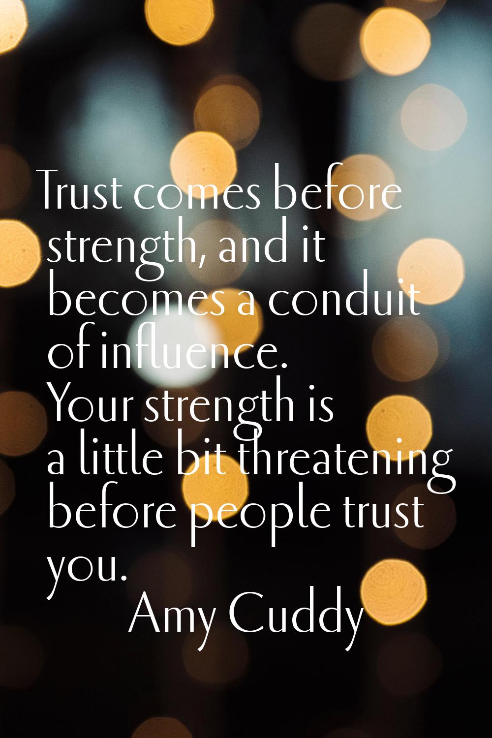 Trust comes before strength, and it becomes a conduit of influence. Your strength is a little bit t