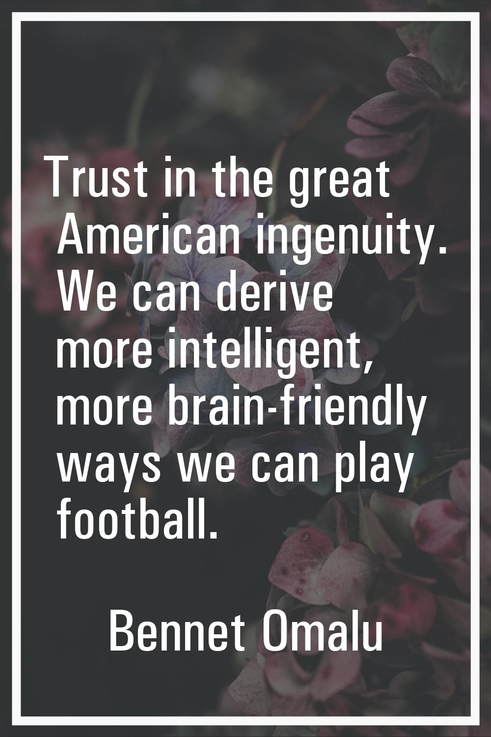 Trust in the great American ingenuity. We can derive more intelligent, more brain-friendly ways we 