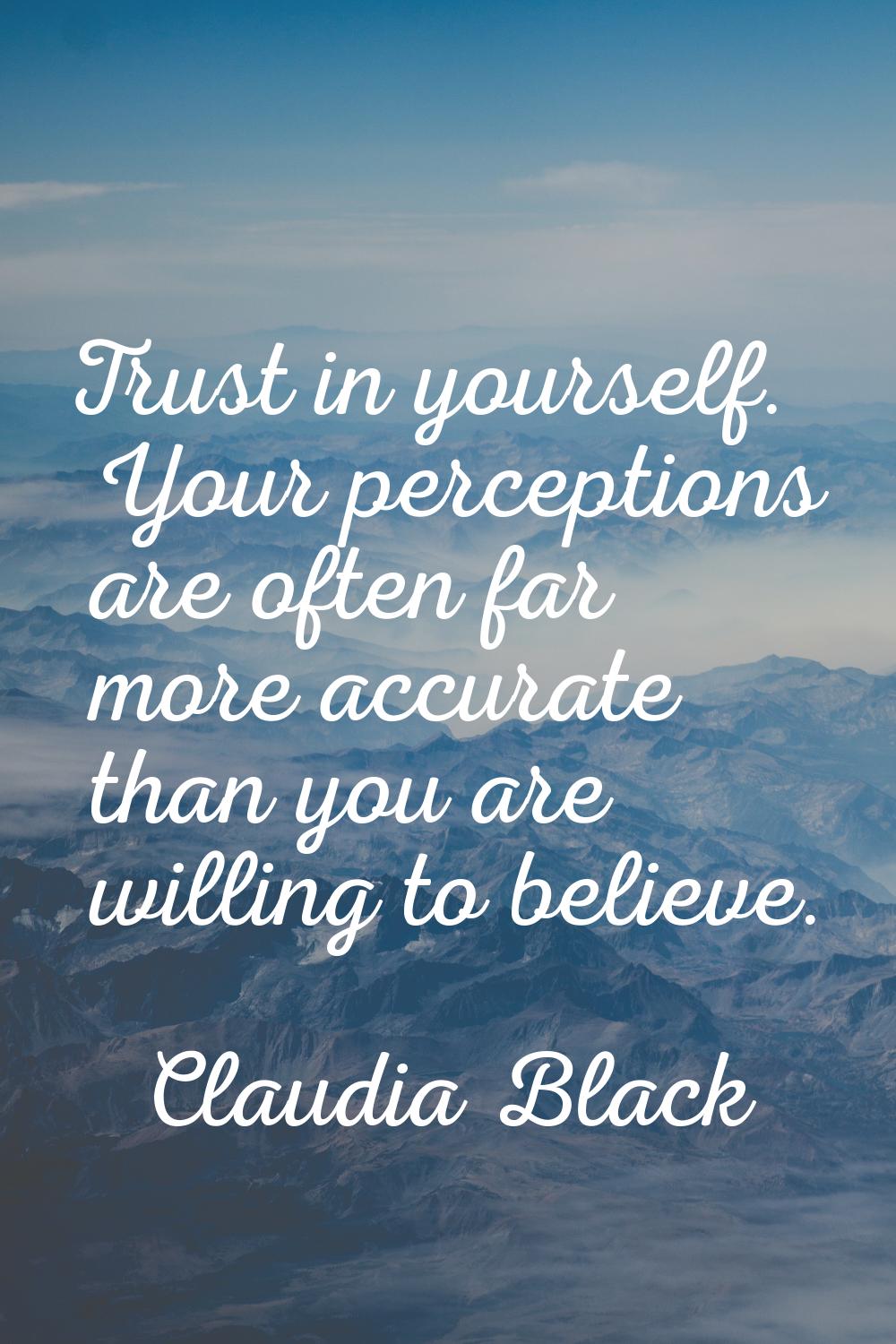 Trust in yourself. Your perceptions are often far more accurate than you are willing to believe.