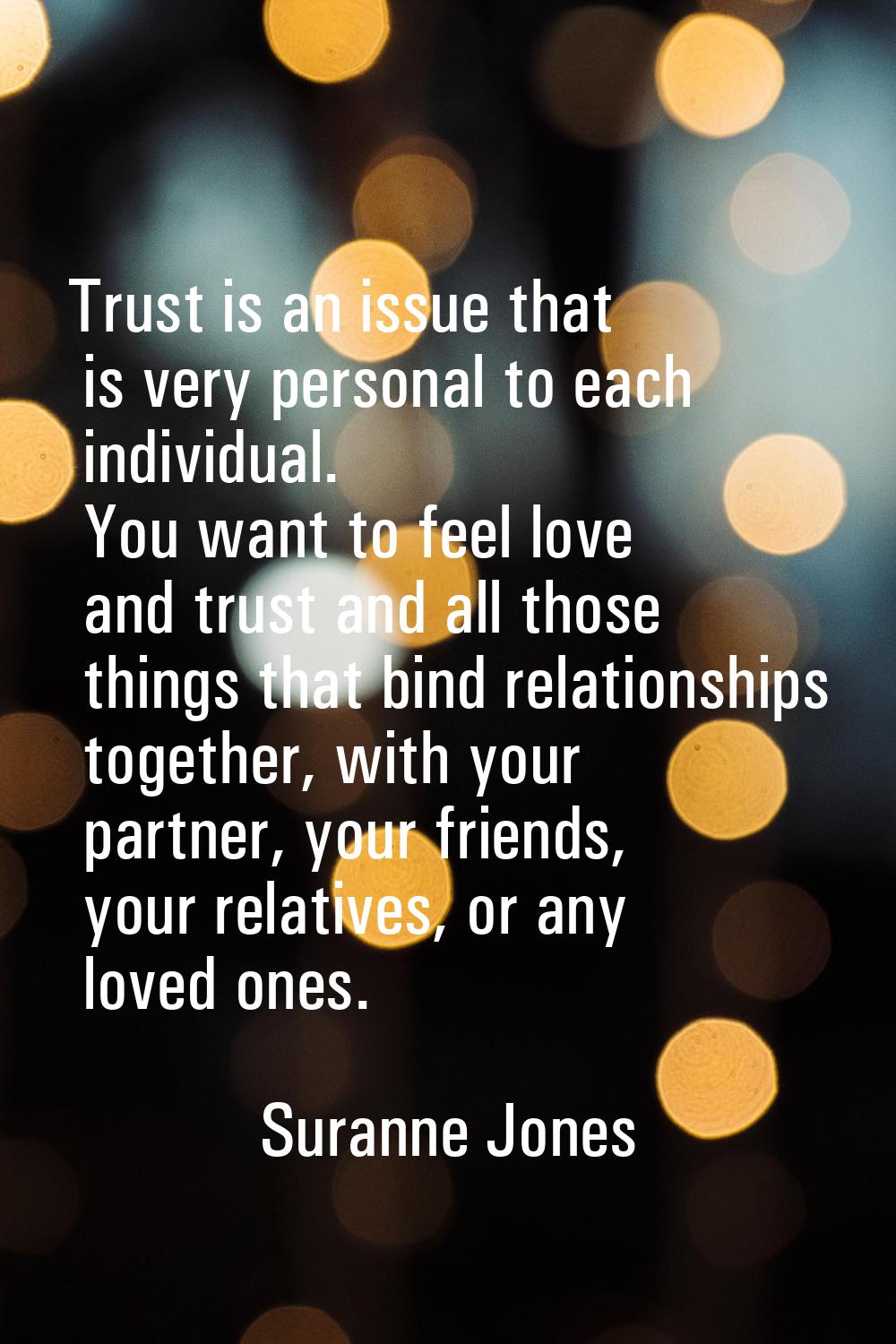 Trust is an issue that is very personal to each individual. You want to feel love and trust and all