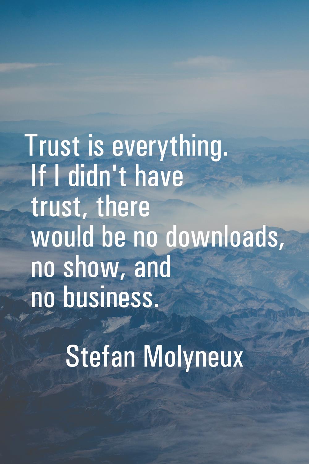 Trust is everything. If I didn't have trust, there would be no downloads, no show, and no business.