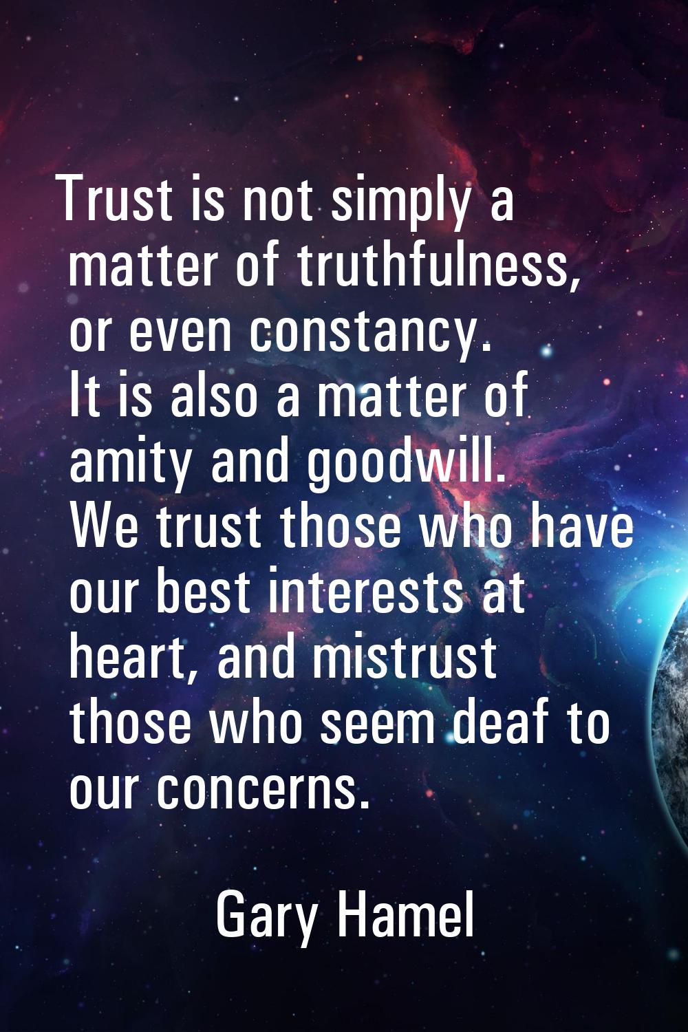 Trust is not simply a matter of truthfulness, or even constancy. It is also a matter of amity and g