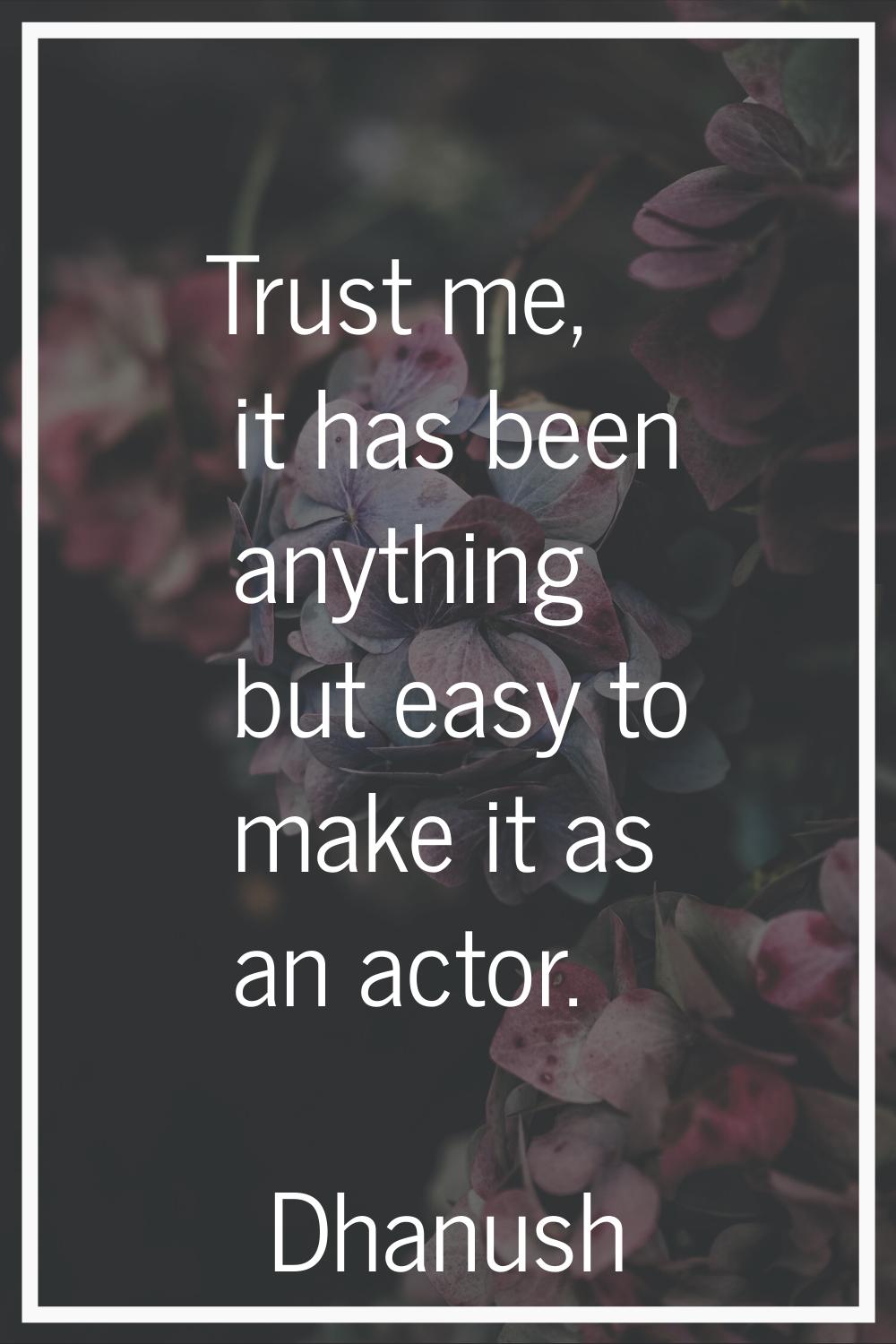 Trust me, it has been anything but easy to make it as an actor.