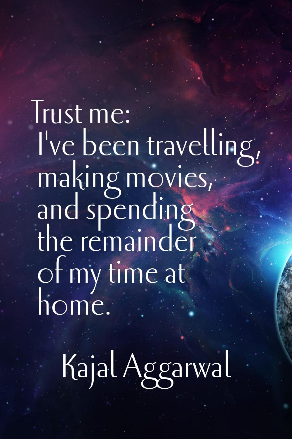 Trust me: I've been travelling, making movies, and spending the remainder of my time at home.