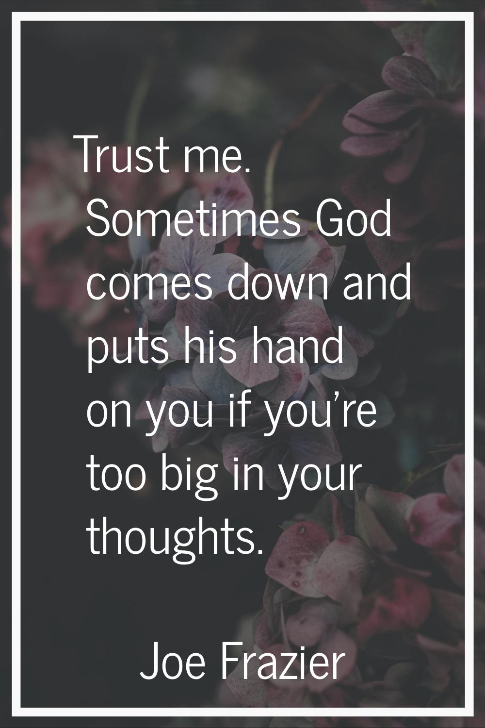 Trust me. Sometimes God comes down and puts his hand on you if you're too big in your thoughts.