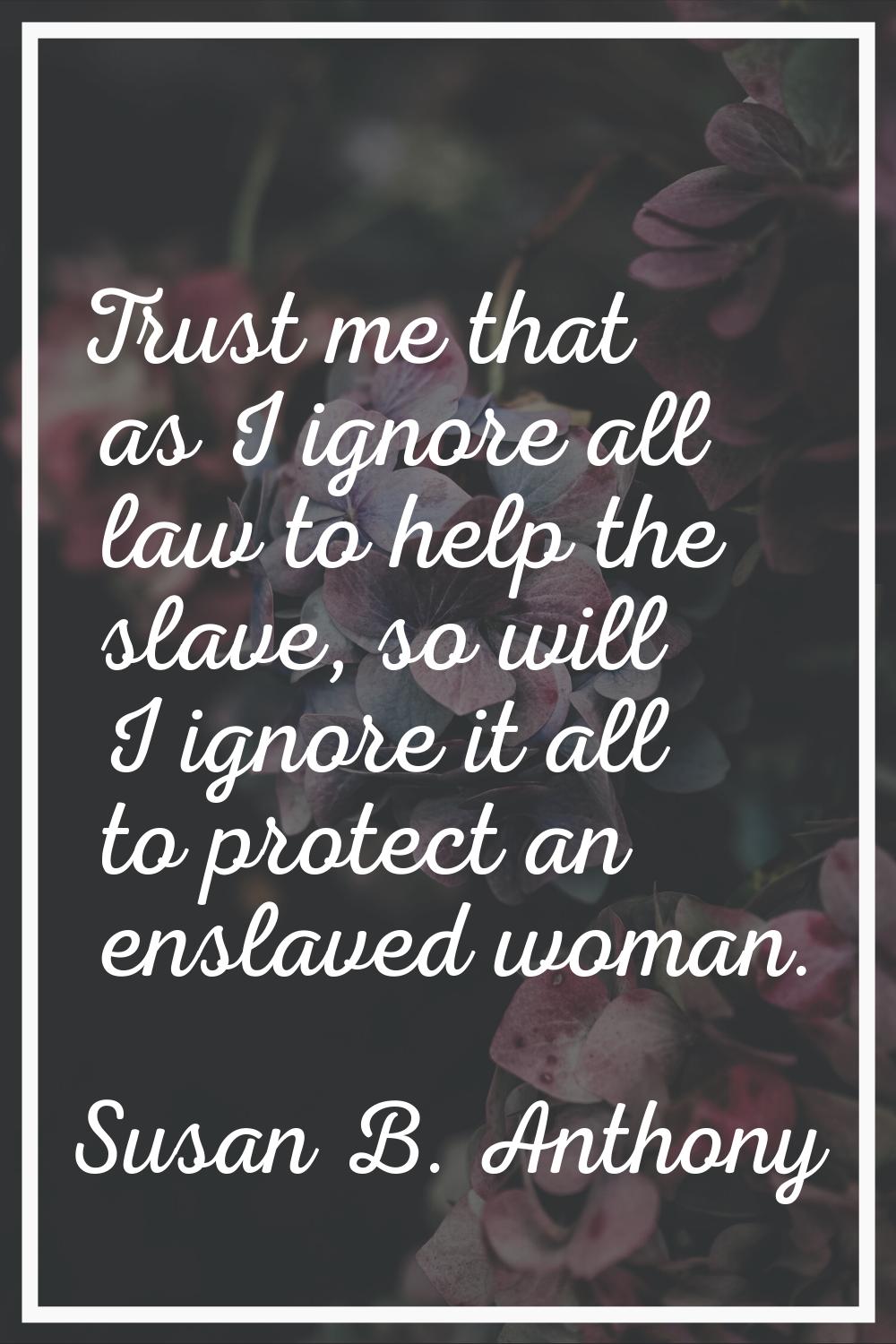 Trust me that as I ignore all law to help the slave, so will I ignore it all to protect an enslaved