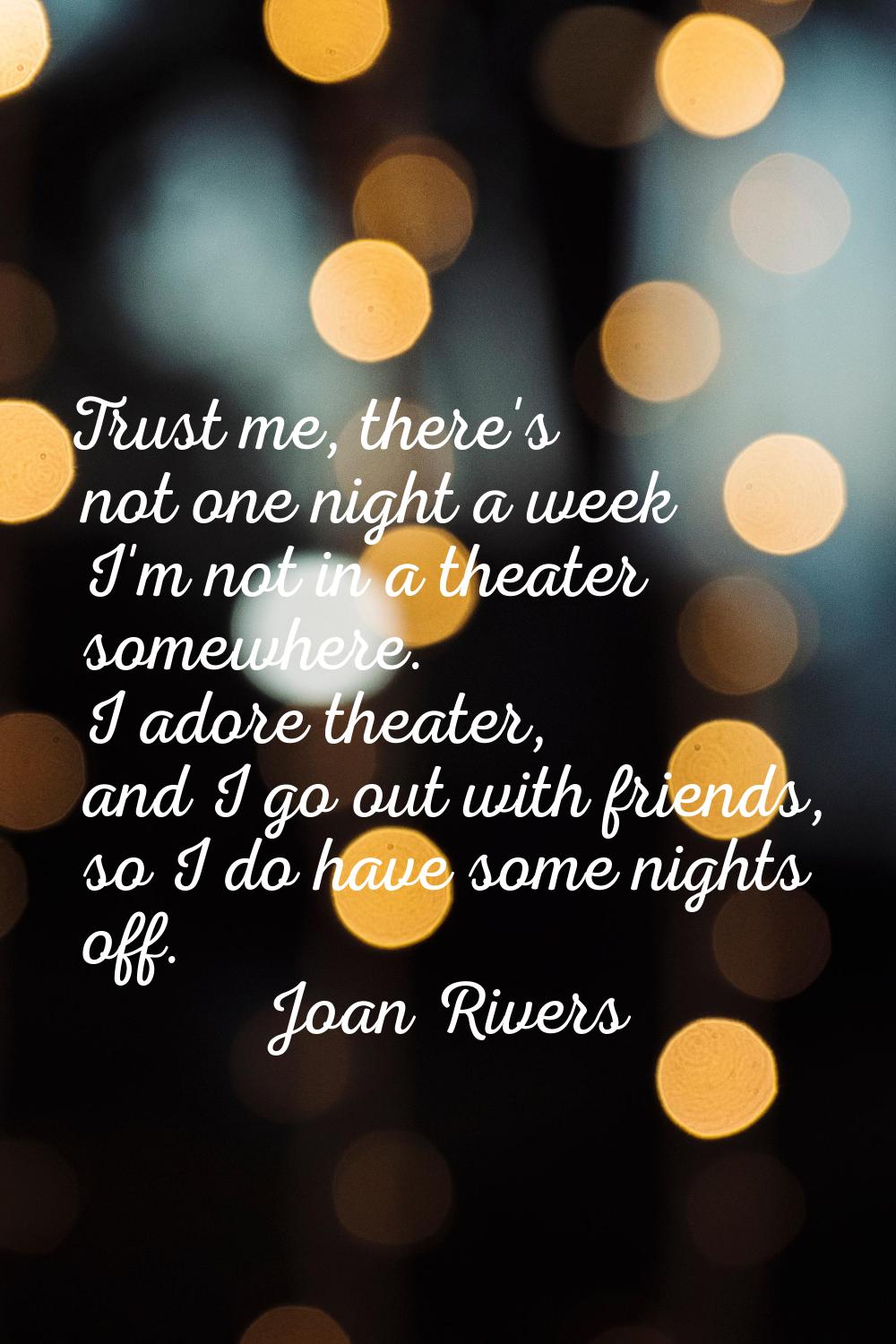 Trust me, there's not one night a week I'm not in a theater somewhere. I adore theater, and I go ou
