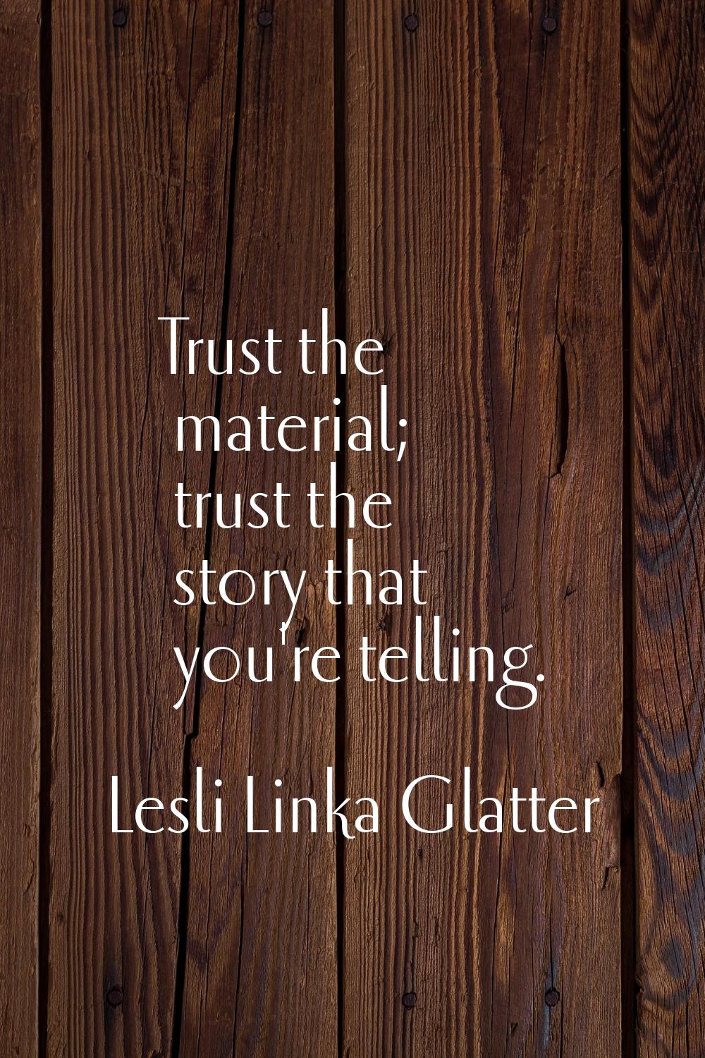 Trust the material; trust the story that you're telling.