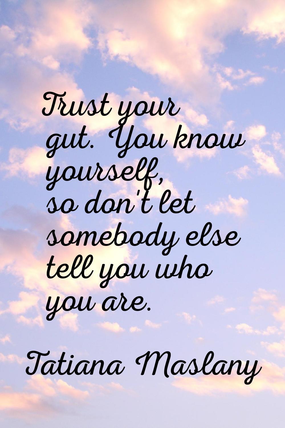 Trust your gut. You know yourself, so don't let somebody else tell you who you are.