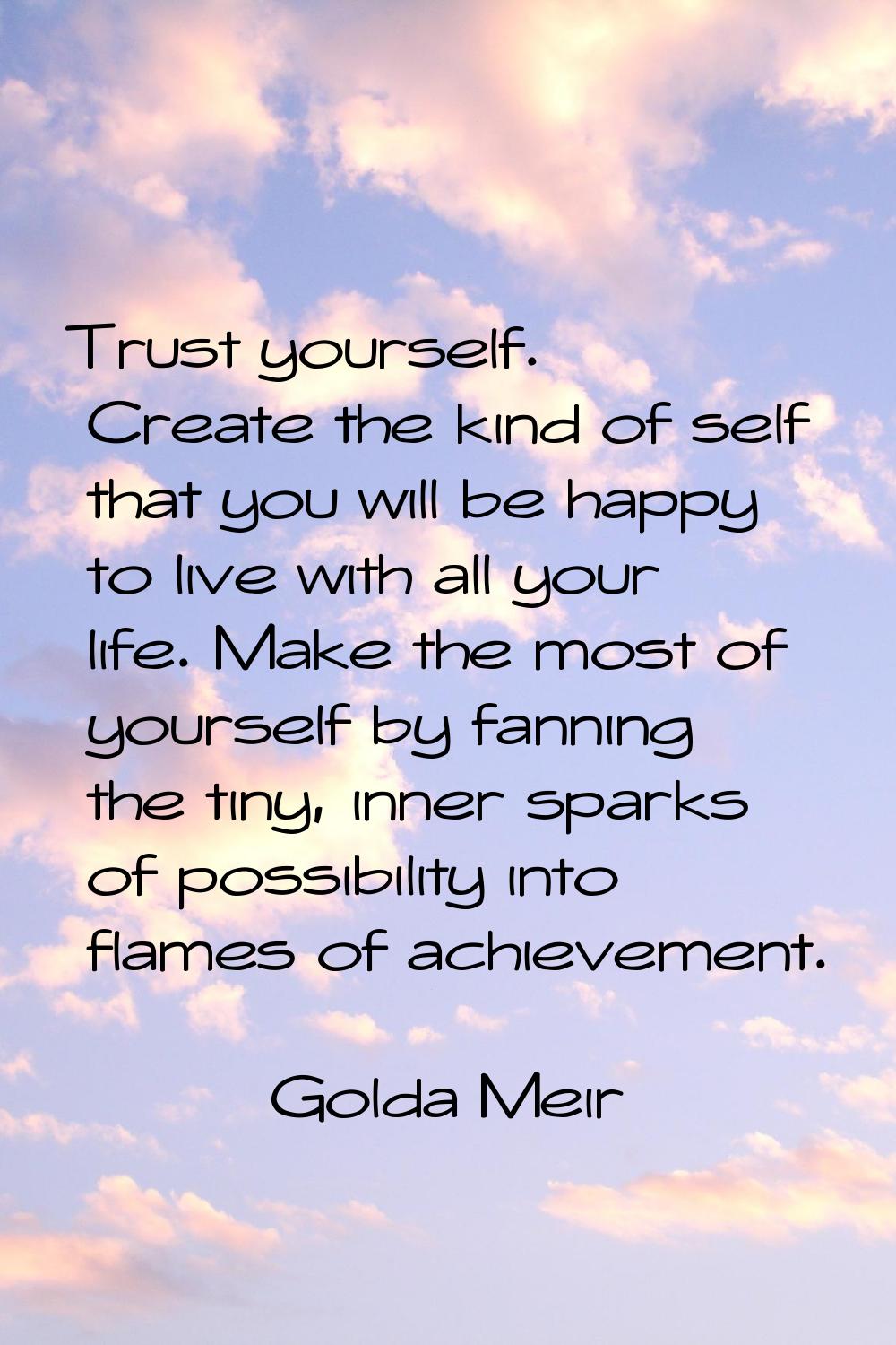 Trust yourself. Create the kind of self that you will be happy to live with all your life. Make the
