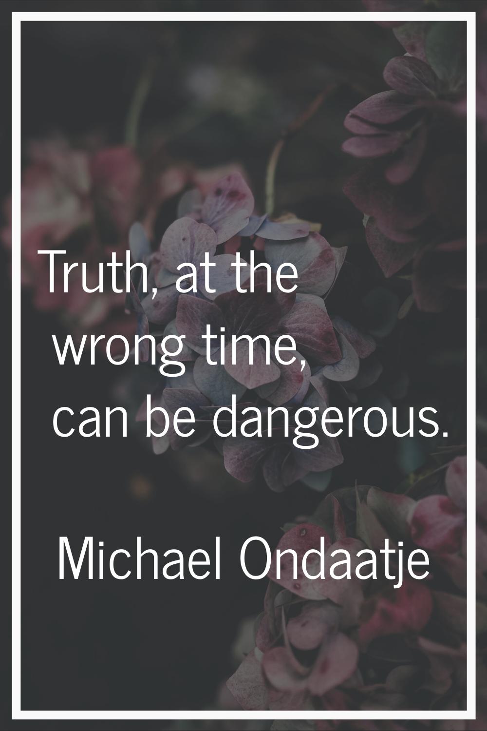 Truth, at the wrong time, can be dangerous.
