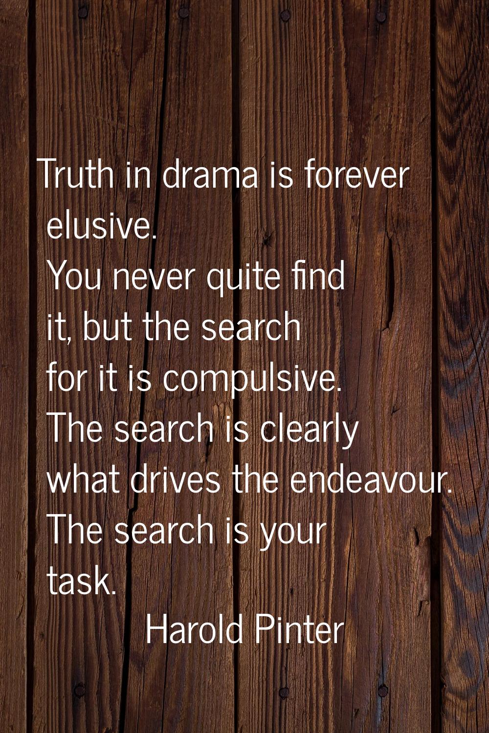 Truth in drama is forever elusive. You never quite find it, but the search for it is compulsive. Th