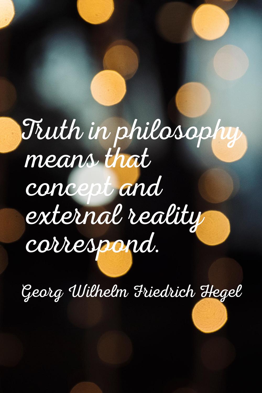Truth in philosophy means that concept and external reality correspond.
