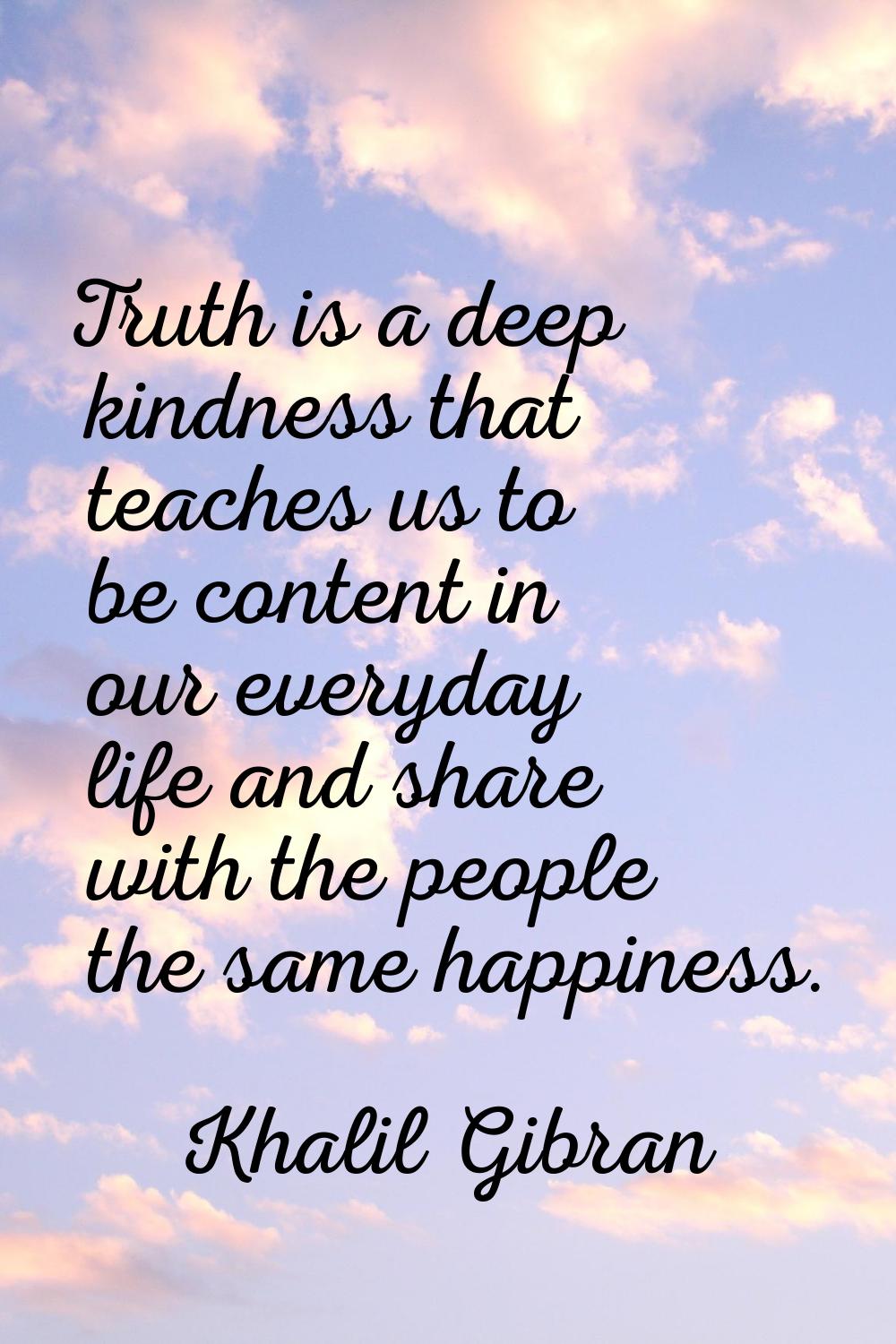 Truth is a deep kindness that teaches us to be content in our everyday life and share with the peop