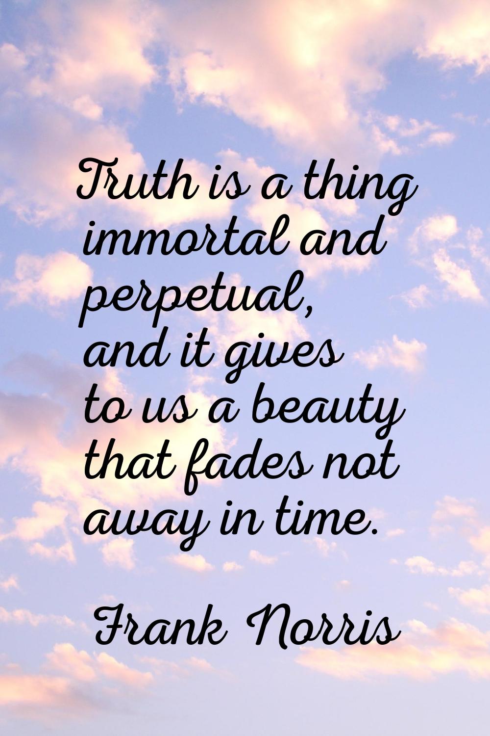 Truth is a thing immortal and perpetual, and it gives to us a beauty that fades not away in time.