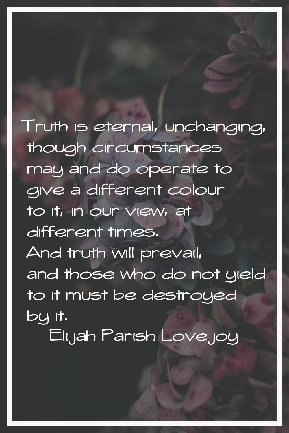 Truth is eternal, unchanging, though circumstances may and do operate to give a different colour to