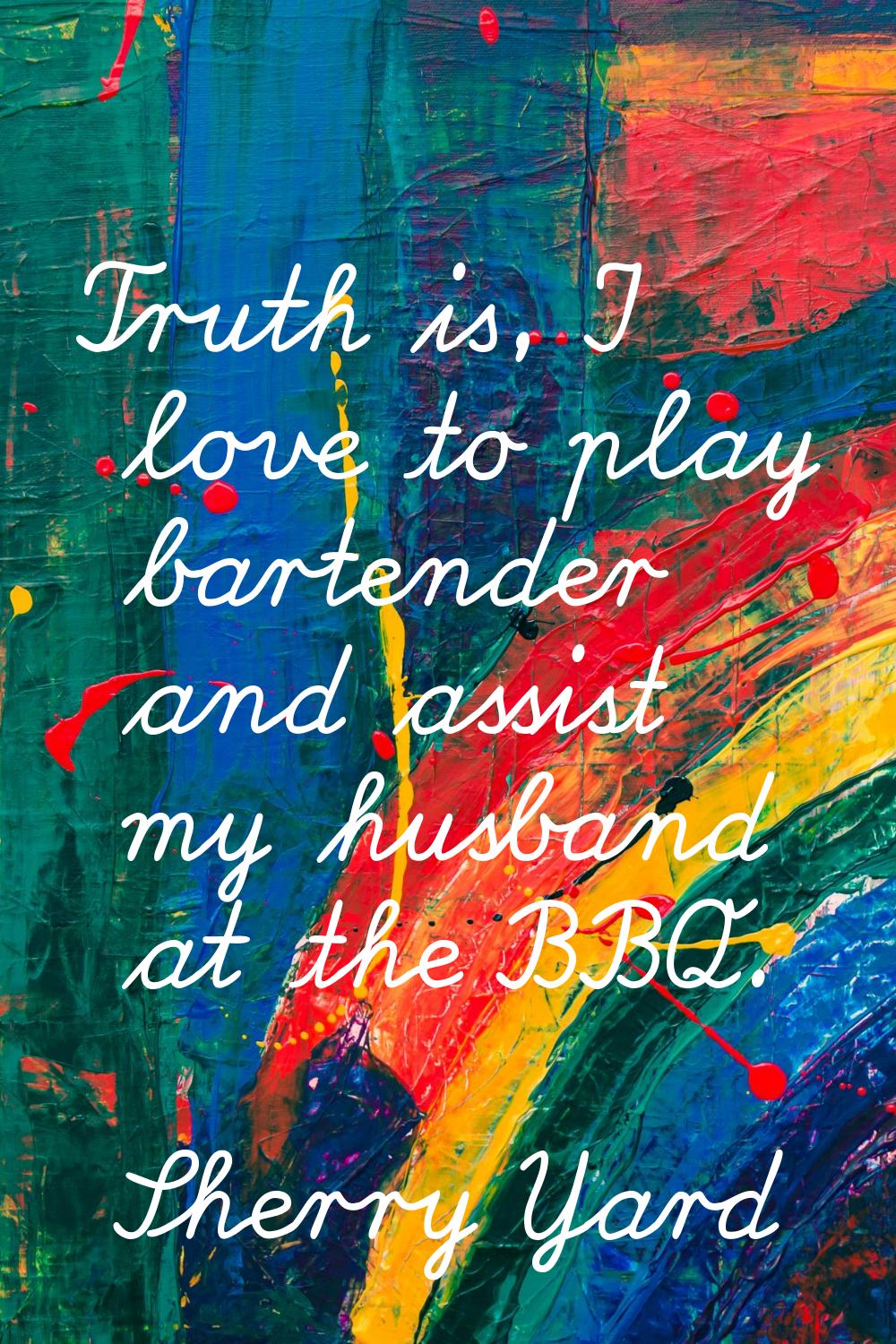 Truth is, I love to play bartender and assist my husband at the BBQ.