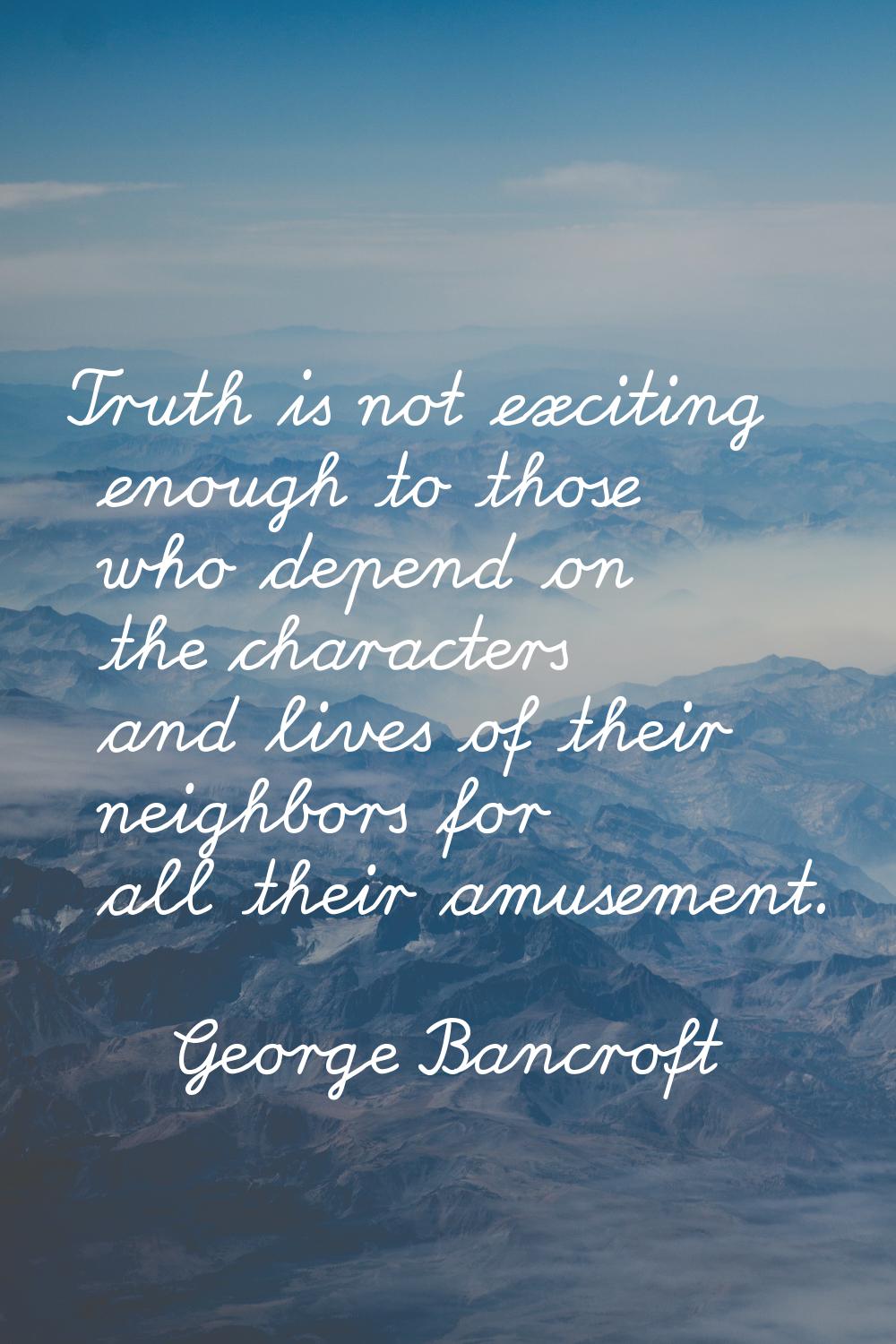 Truth is not exciting enough to those who depend on the characters and lives of their neighbors for