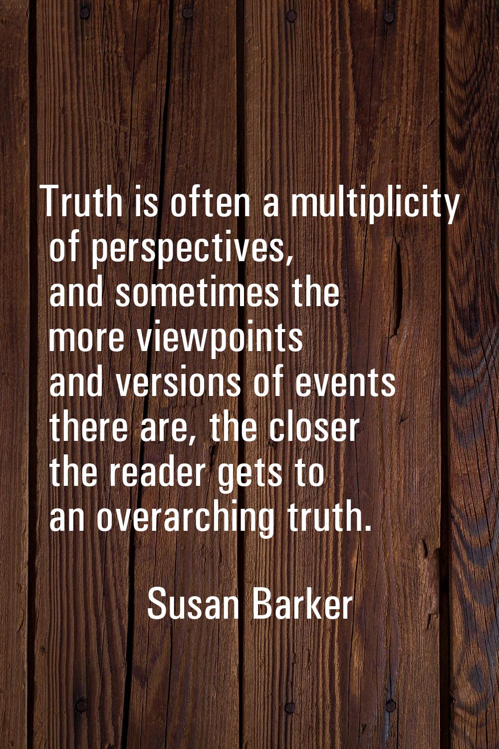 Truth is often a multiplicity of perspectives, and sometimes the more viewpoints and versions of ev