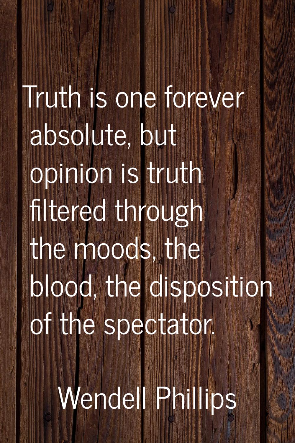 Truth is one forever absolute, but opinion is truth filtered through the moods, the blood, the disp