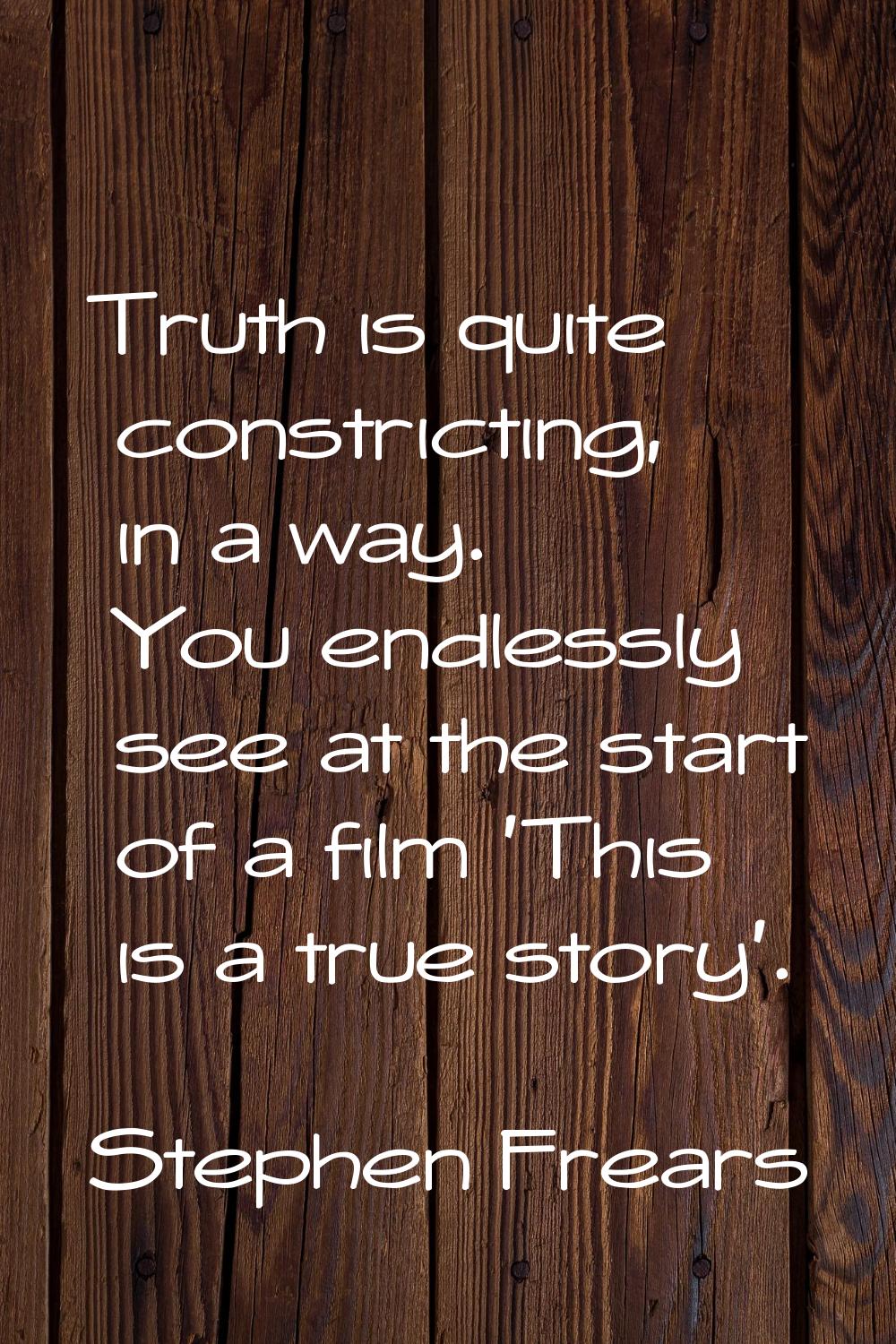 Truth is quite constricting, in a way. You endlessly see at the start of a film 'This is a true sto