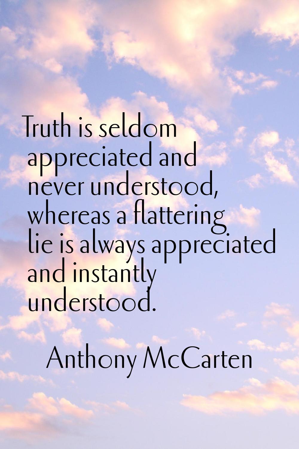 Truth is seldom appreciated and never understood, whereas a flattering lie is always appreciated an