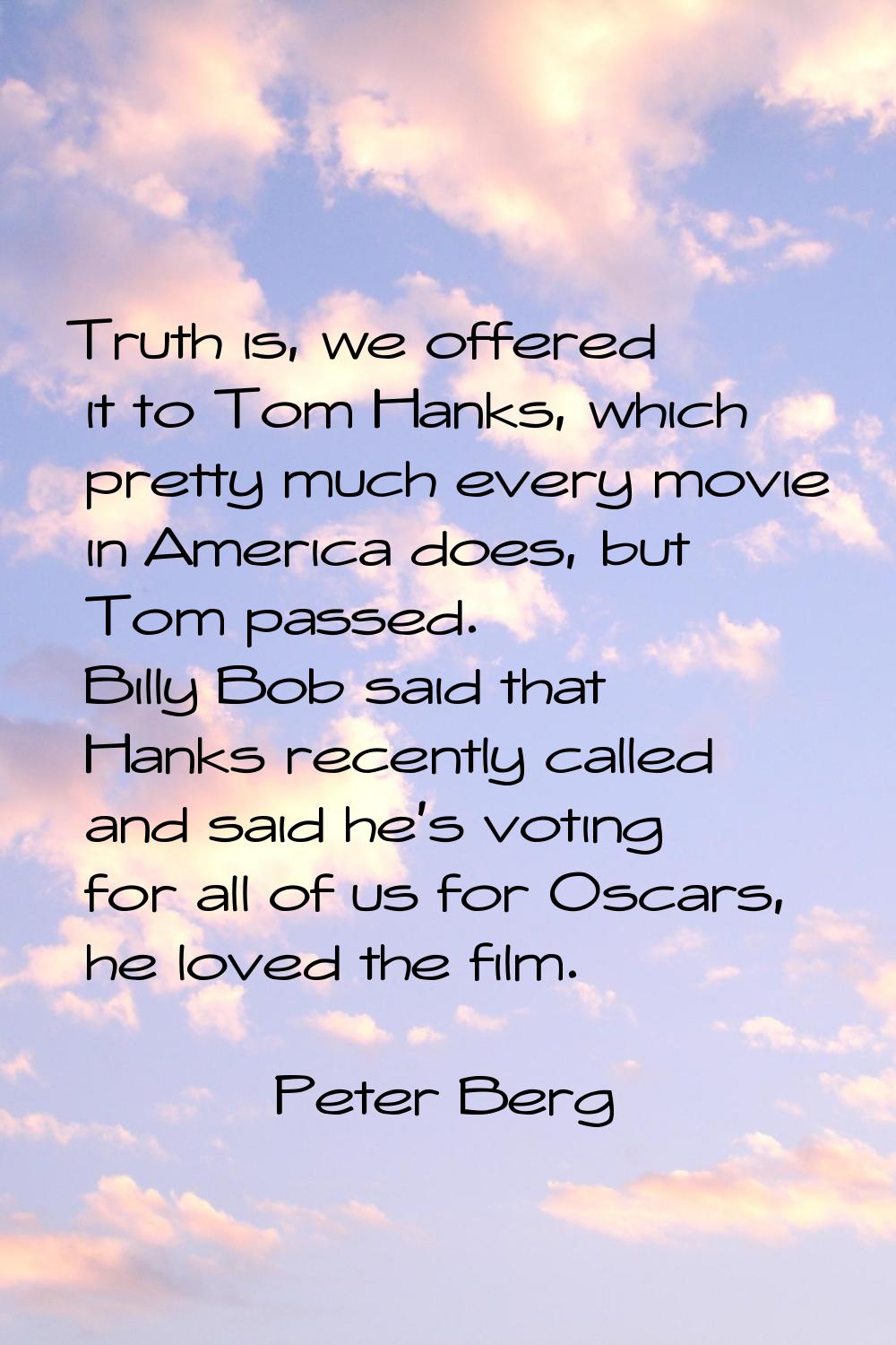 Truth is, we offered it to Tom Hanks, which pretty much every movie in America does, but Tom passed