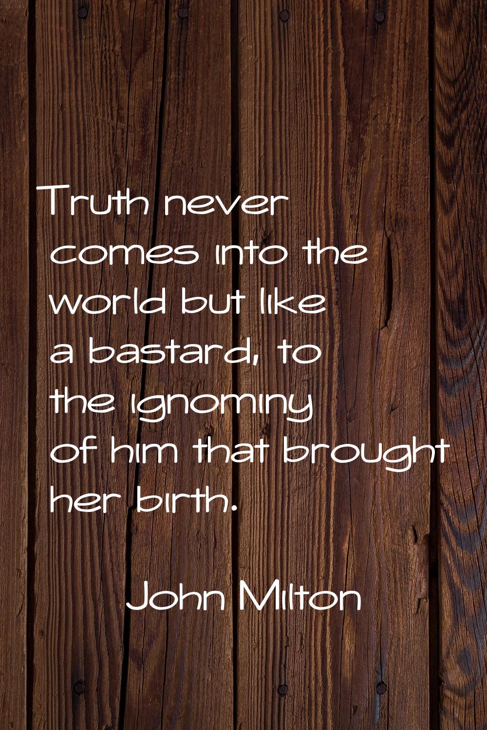 Truth never comes into the world but like a bastard, to the ignominy of him that brought her birth.