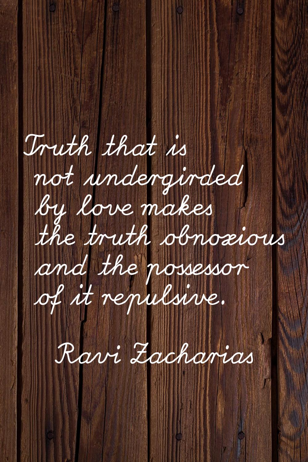 Truth that is not undergirded by love makes the truth obnoxious and the possessor of it repulsive.