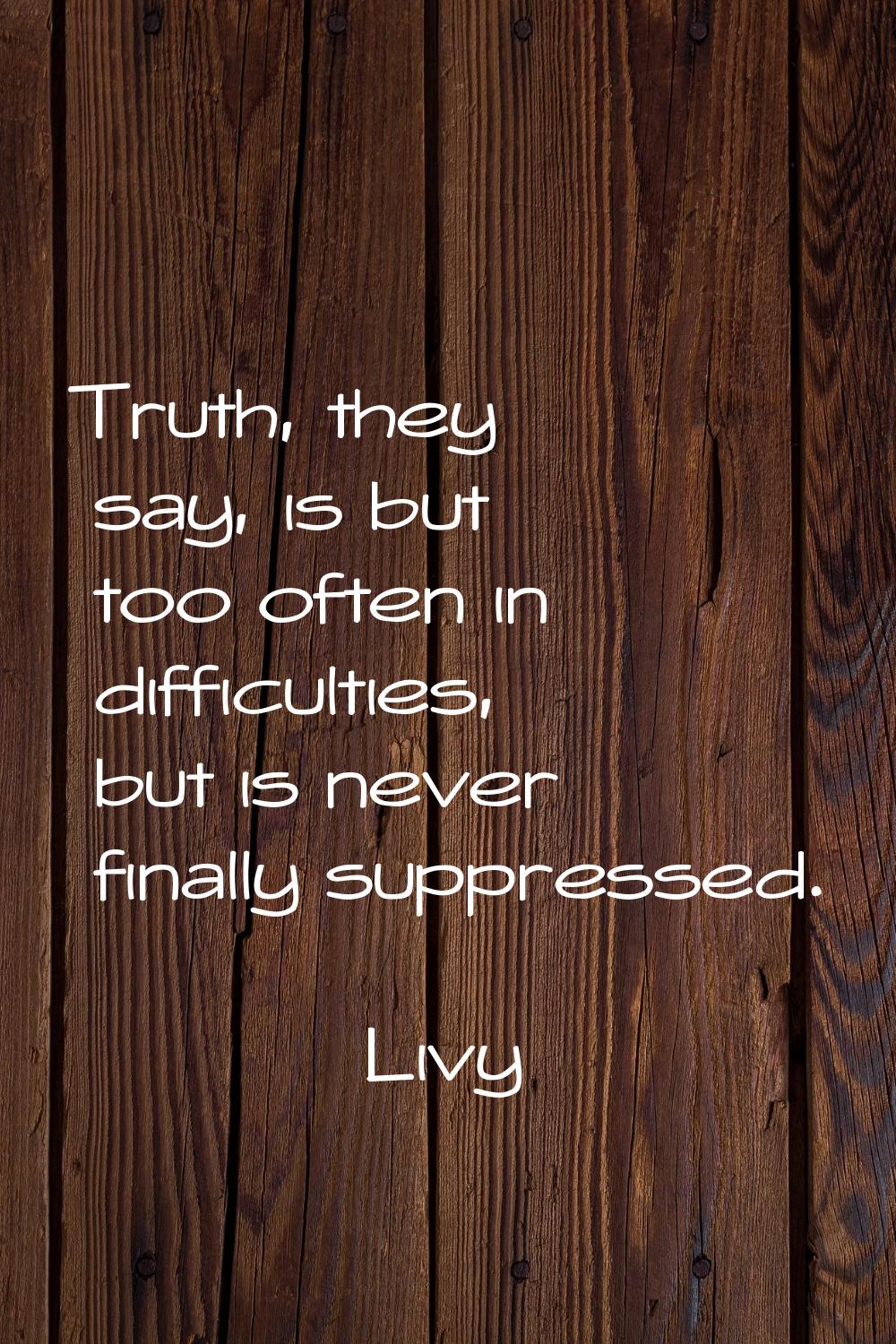 Truth, they say, is but too often in difficulties, but is never finally suppressed.