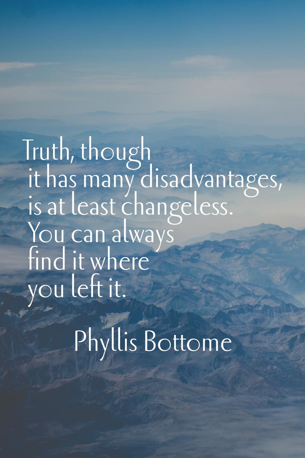 Truth, though it has many disadvantages, is at least changeless. You can always find it where you l