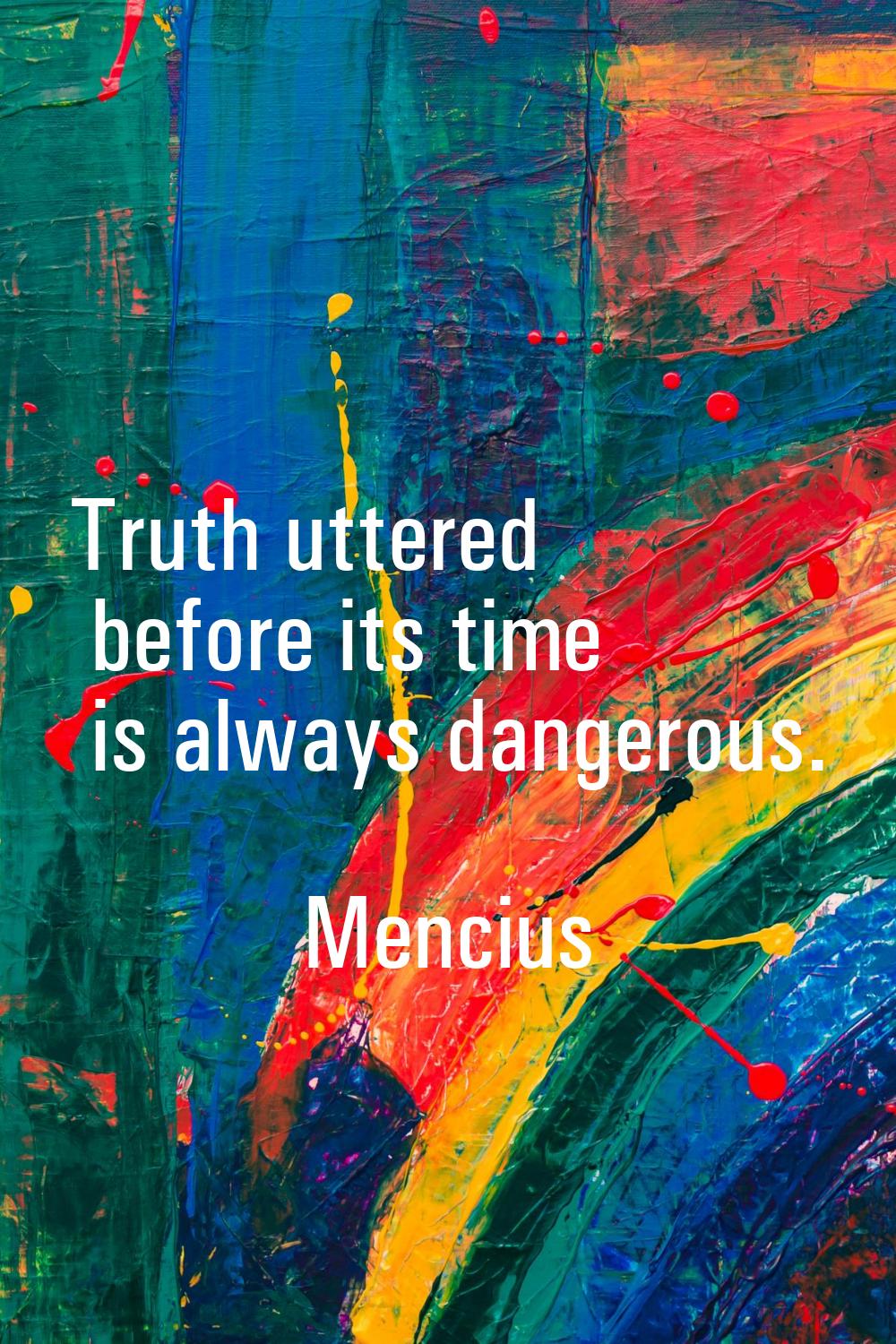 Truth uttered before its time is always dangerous.