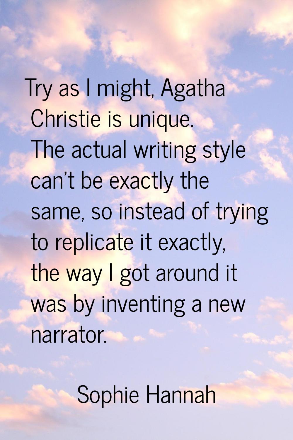 Try as I might, Agatha Christie is unique. The actual writing style can't be exactly the same, so i