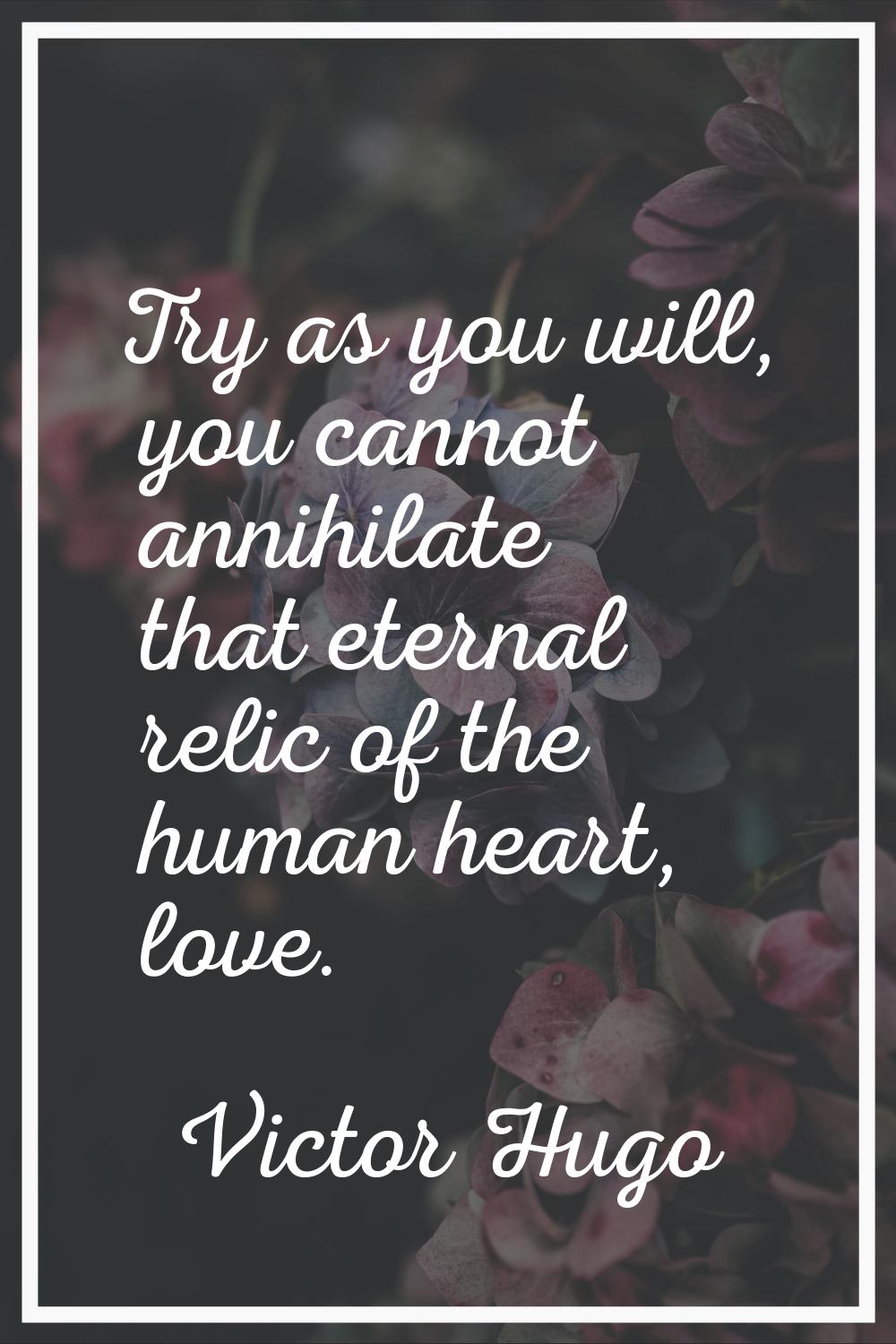 Try as you will, you cannot annihilate that eternal relic of the human heart, love.